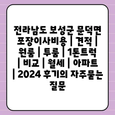 전라남도 보성군 문덕면 포장이사비용 | 견적 | 원룸 | 투룸 | 1톤트럭 | 비교 | 월세 | 아파트 | 2024 후기