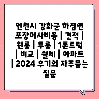 인천시 강화군 하점면 포장이사비용 | 견적 | 원룸 | 투룸 | 1톤트럭 | 비교 | 월세 | 아파트 | 2024 후기