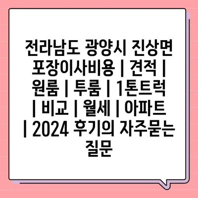 전라남도 광양시 진상면 포장이사비용 | 견적 | 원룸 | 투룸 | 1톤트럭 | 비교 | 월세 | 아파트 | 2024 후기