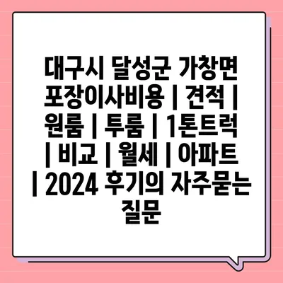 대구시 달성군 가창면 포장이사비용 | 견적 | 원룸 | 투룸 | 1톤트럭 | 비교 | 월세 | 아파트 | 2024 후기