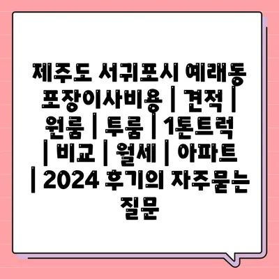 제주도 서귀포시 예래동 포장이사비용 | 견적 | 원룸 | 투룸 | 1톤트럭 | 비교 | 월세 | 아파트 | 2024 후기