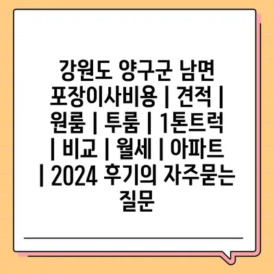 강원도 양구군 남면 포장이사비용 | 견적 | 원룸 | 투룸 | 1톤트럭 | 비교 | 월세 | 아파트 | 2024 후기