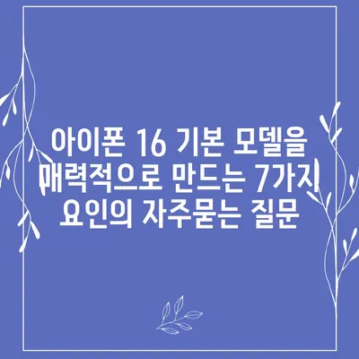 아이폰 16 기본 모델을 매력적으로 만드는 7가지 요인