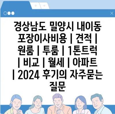 경상남도 밀양시 내이동 포장이사비용 | 견적 | 원룸 | 투룸 | 1톤트럭 | 비교 | 월세 | 아파트 | 2024 후기