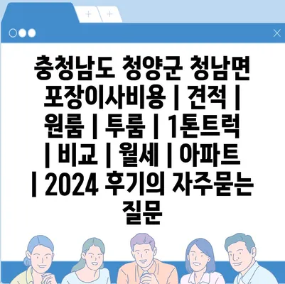 충청남도 청양군 청남면 포장이사비용 | 견적 | 원룸 | 투룸 | 1톤트럭 | 비교 | 월세 | 아파트 | 2024 후기