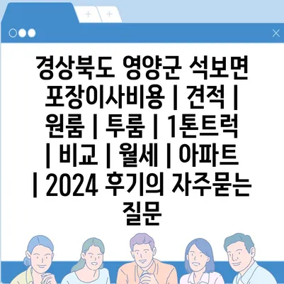 경상북도 영양군 석보면 포장이사비용 | 견적 | 원룸 | 투룸 | 1톤트럭 | 비교 | 월세 | 아파트 | 2024 후기