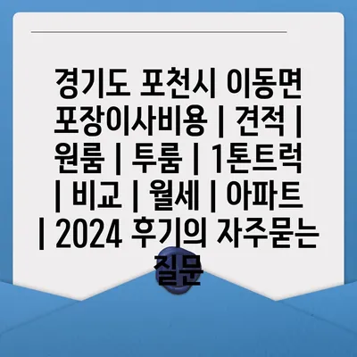 경기도 포천시 이동면 포장이사비용 | 견적 | 원룸 | 투룸 | 1톤트럭 | 비교 | 월세 | 아파트 | 2024 후기