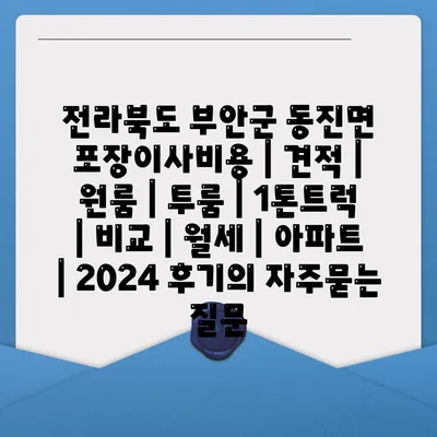 전라북도 부안군 동진면 포장이사비용 | 견적 | 원룸 | 투룸 | 1톤트럭 | 비교 | 월세 | 아파트 | 2024 후기