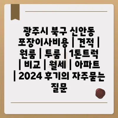 광주시 북구 신안동 포장이사비용 | 견적 | 원룸 | 투룸 | 1톤트럭 | 비교 | 월세 | 아파트 | 2024 후기