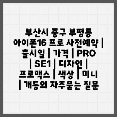 부산시 중구 부평동 아이폰16 프로 사전예약 | 출시일 | 가격 | PRO | SE1 | 디자인 | 프로맥스 | 색상 | 미니 | 개통