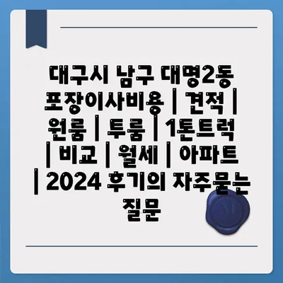 대구시 남구 대명2동 포장이사비용 | 견적 | 원룸 | 투룸 | 1톤트럭 | 비교 | 월세 | 아파트 | 2024 후기