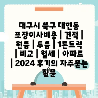 대구시 북구 대현동 포장이사비용 | 견적 | 원룸 | 투룸 | 1톤트럭 | 비교 | 월세 | 아파트 | 2024 후기