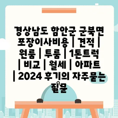 경상남도 함안군 군북면 포장이사비용 | 견적 | 원룸 | 투룸 | 1톤트럭 | 비교 | 월세 | 아파트 | 2024 후기