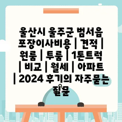 울산시 울주군 범서읍 포장이사비용 | 견적 | 원룸 | 투룸 | 1톤트럭 | 비교 | 월세 | 아파트 | 2024 후기