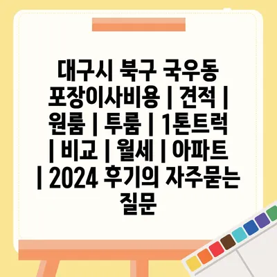 대구시 북구 국우동 포장이사비용 | 견적 | 원룸 | 투룸 | 1톤트럭 | 비교 | 월세 | 아파트 | 2024 후기