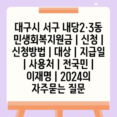 대구시 서구 내당2·3동 민생회복지원금 | 신청 | 신청방법 | 대상 | 지급일 | 사용처 | 전국민 | 이재명 | 2024