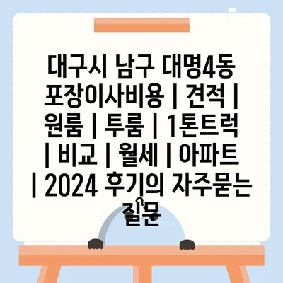 대구시 남구 대명4동 포장이사비용 | 견적 | 원룸 | 투룸 | 1톤트럭 | 비교 | 월세 | 아파트 | 2024 후기