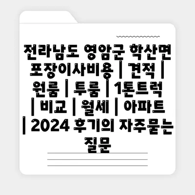 전라남도 영암군 학산면 포장이사비용 | 견적 | 원룸 | 투룸 | 1톤트럭 | 비교 | 월세 | 아파트 | 2024 후기