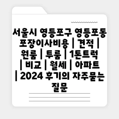 서울시 영등포구 영등포동 포장이사비용 | 견적 | 원룸 | 투룸 | 1톤트럭 | 비교 | 월세 | 아파트 | 2024 후기