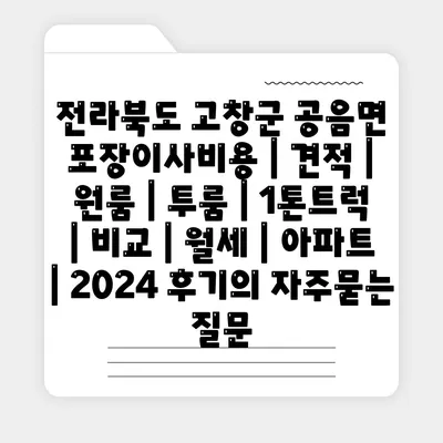 전라북도 고창군 공음면 포장이사비용 | 견적 | 원룸 | 투룸 | 1톤트럭 | 비교 | 월세 | 아파트 | 2024 후기