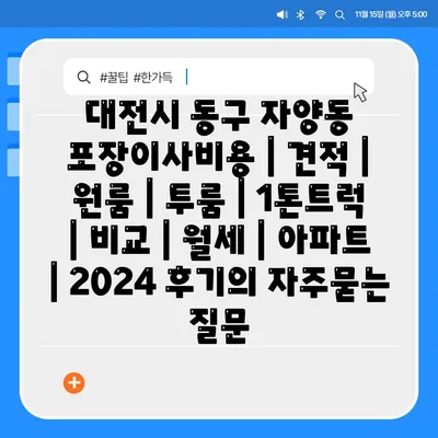 대전시 동구 자양동 포장이사비용 | 견적 | 원룸 | 투룸 | 1톤트럭 | 비교 | 월세 | 아파트 | 2024 후기