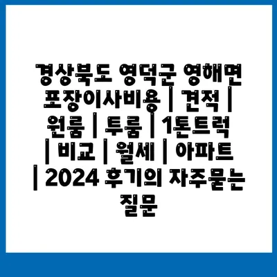 경상북도 영덕군 영해면 포장이사비용 | 견적 | 원룸 | 투룸 | 1톤트럭 | 비교 | 월세 | 아파트 | 2024 후기