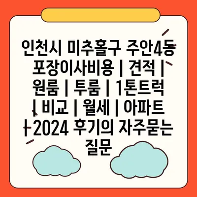 인천시 미추홀구 주안4동 포장이사비용 | 견적 | 원룸 | 투룸 | 1톤트럭 | 비교 | 월세 | 아파트 | 2024 후기