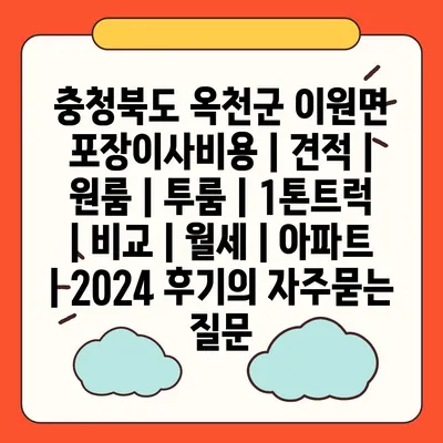 충청북도 옥천군 이원면 포장이사비용 | 견적 | 원룸 | 투룸 | 1톤트럭 | 비교 | 월세 | 아파트 | 2024 후기