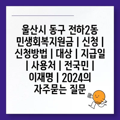 울산시 동구 전하2동 민생회복지원금 | 신청 | 신청방법 | 대상 | 지급일 | 사용처 | 전국민 | 이재명 | 2024