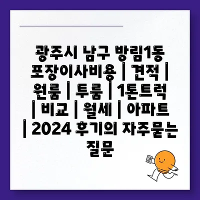 광주시 남구 방림1동 포장이사비용 | 견적 | 원룸 | 투룸 | 1톤트럭 | 비교 | 월세 | 아파트 | 2024 후기