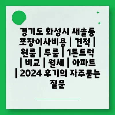 경기도 화성시 새솔동 포장이사비용 | 견적 | 원룸 | 투룸 | 1톤트럭 | 비교 | 월세 | 아파트 | 2024 후기