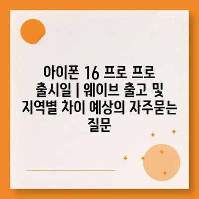 아이폰 16 프로 프로 출시일 | 웨이브 출고 및 지역별 차이 예상