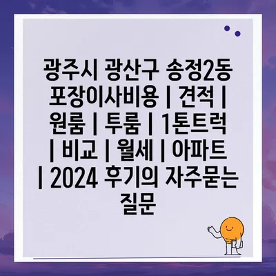 광주시 광산구 송정2동 포장이사비용 | 견적 | 원룸 | 투룸 | 1톤트럭 | 비교 | 월세 | 아파트 | 2024 후기