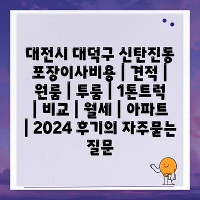 대전시 대덕구 신탄진동 포장이사비용 | 견적 | 원룸 | 투룸 | 1톤트럭 | 비교 | 월세 | 아파트 | 2024 후기