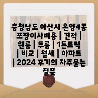 충청남도 아산시 온양4동 포장이사비용 | 견적 | 원룸 | 투룸 | 1톤트럭 | 비교 | 월세 | 아파트 | 2024 후기