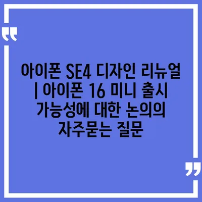 아이폰 SE4 디자인 리뉴얼 | 아이폰 16 미니 출시 가능성에 대한 논의