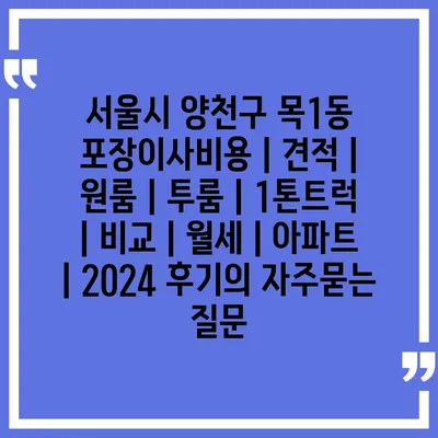 서울시 양천구 목1동 포장이사비용 | 견적 | 원룸 | 투룸 | 1톤트럭 | 비교 | 월세 | 아파트 | 2024 후기