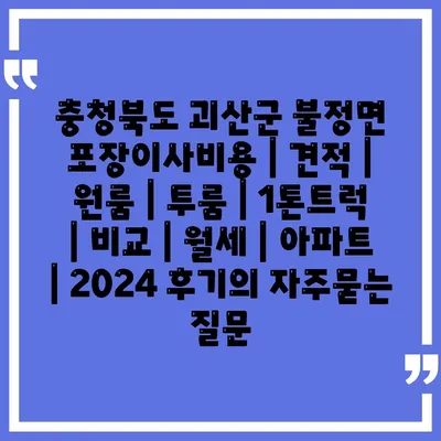 충청북도 괴산군 불정면 포장이사비용 | 견적 | 원룸 | 투룸 | 1톤트럭 | 비교 | 월세 | 아파트 | 2024 후기