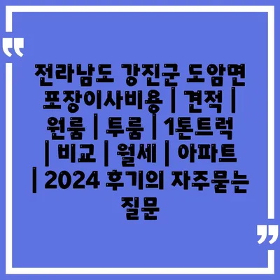 전라남도 강진군 도암면 포장이사비용 | 견적 | 원룸 | 투룸 | 1톤트럭 | 비교 | 월세 | 아파트 | 2024 후기