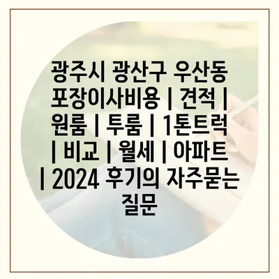 광주시 광산구 우산동 포장이사비용 | 견적 | 원룸 | 투룸 | 1톤트럭 | 비교 | 월세 | 아파트 | 2024 후기