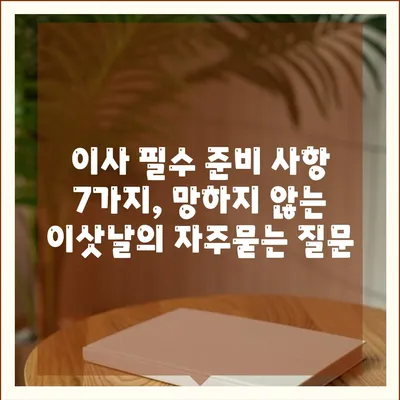 이사 필수 준비 사항 7가지, 망하지 않는 이삿날