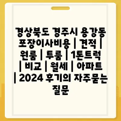 경상북도 경주시 용강동 포장이사비용 | 견적 | 원룸 | 투룸 | 1톤트럭 | 비교 | 월세 | 아파트 | 2024 후기