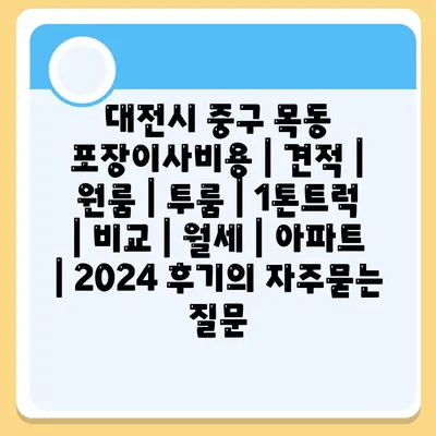 대전시 중구 목동 포장이사비용 | 견적 | 원룸 | 투룸 | 1톤트럭 | 비교 | 월세 | 아파트 | 2024 후기