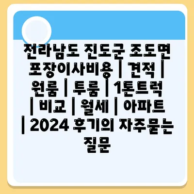 전라남도 진도군 조도면 포장이사비용 | 견적 | 원룸 | 투룸 | 1톤트럭 | 비교 | 월세 | 아파트 | 2024 후기