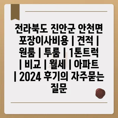 전라북도 진안군 안천면 포장이사비용 | 견적 | 원룸 | 투룸 | 1톤트럭 | 비교 | 월세 | 아파트 | 2024 후기