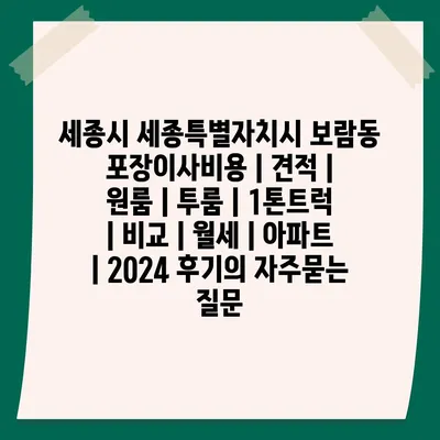 세종시 세종특별자치시 보람동 포장이사비용 | 견적 | 원룸 | 투룸 | 1톤트럭 | 비교 | 월세 | 아파트 | 2024 후기