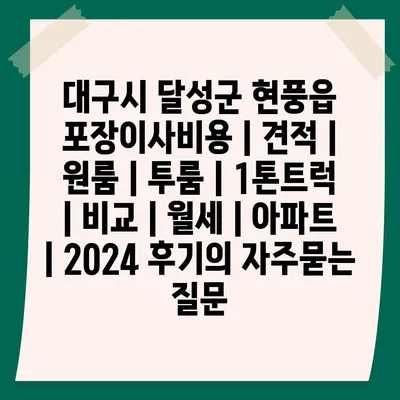 대구시 달성군 현풍읍 포장이사비용 | 견적 | 원룸 | 투룸 | 1톤트럭 | 비교 | 월세 | 아파트 | 2024 후기