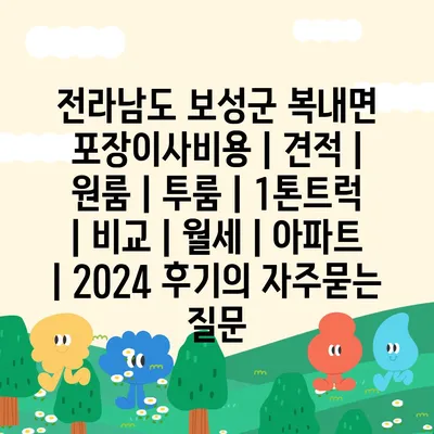 전라남도 보성군 복내면 포장이사비용 | 견적 | 원룸 | 투룸 | 1톤트럭 | 비교 | 월세 | 아파트 | 2024 후기