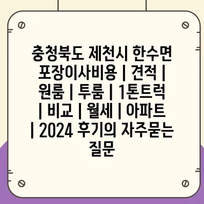 충청북도 제천시 한수면 포장이사비용 | 견적 | 원룸 | 투룸 | 1톤트럭 | 비교 | 월세 | 아파트 | 2024 후기