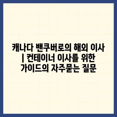 캐나다 밴쿠버로의 해외 이사 | 컨테이너 이사를 위한 가이드